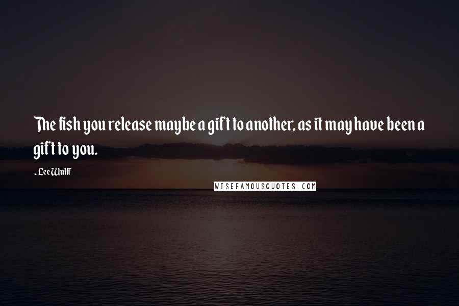 Lee Wulff Quotes: The fish you release maybe a gift to another, as it may have been a gift to you.