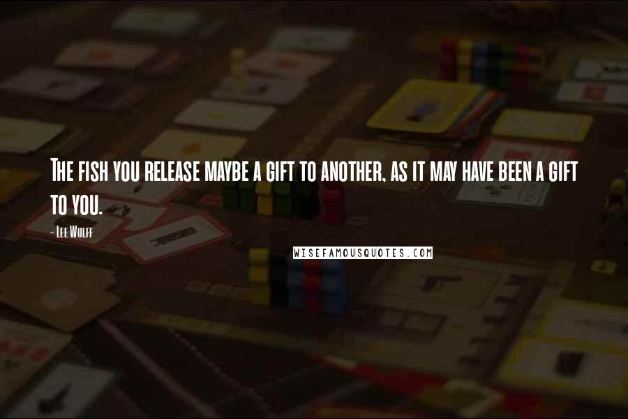 Lee Wulff Quotes: The fish you release maybe a gift to another, as it may have been a gift to you.