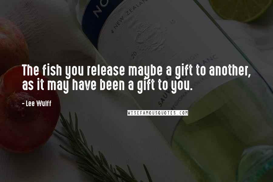 Lee Wulff Quotes: The fish you release maybe a gift to another, as it may have been a gift to you.