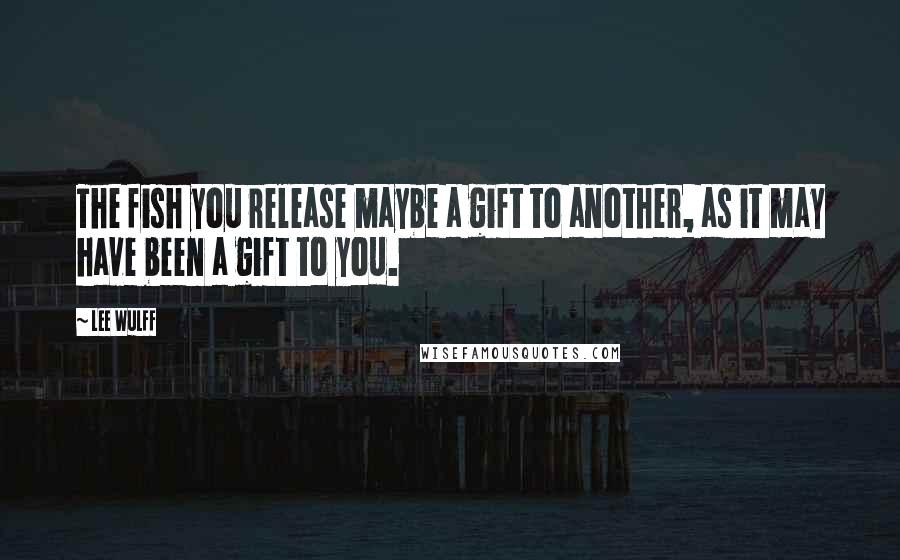 Lee Wulff Quotes: The fish you release maybe a gift to another, as it may have been a gift to you.