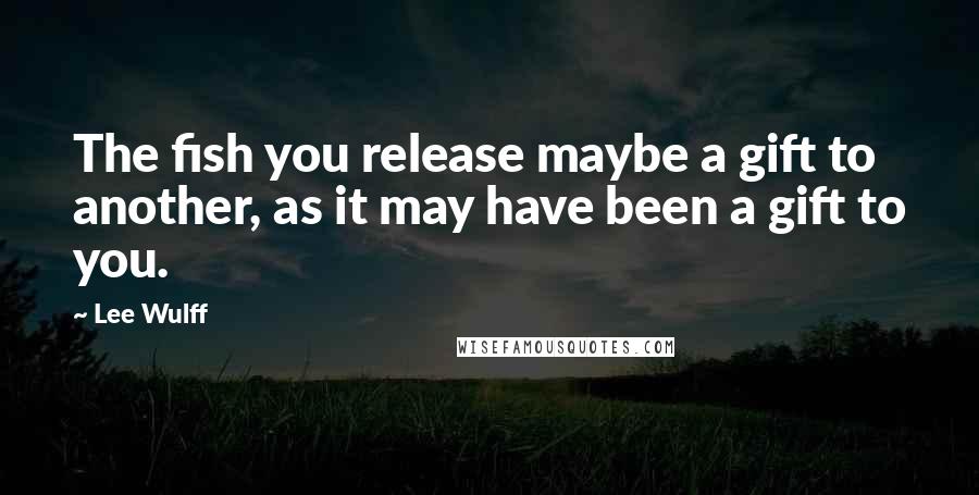 Lee Wulff Quotes: The fish you release maybe a gift to another, as it may have been a gift to you.