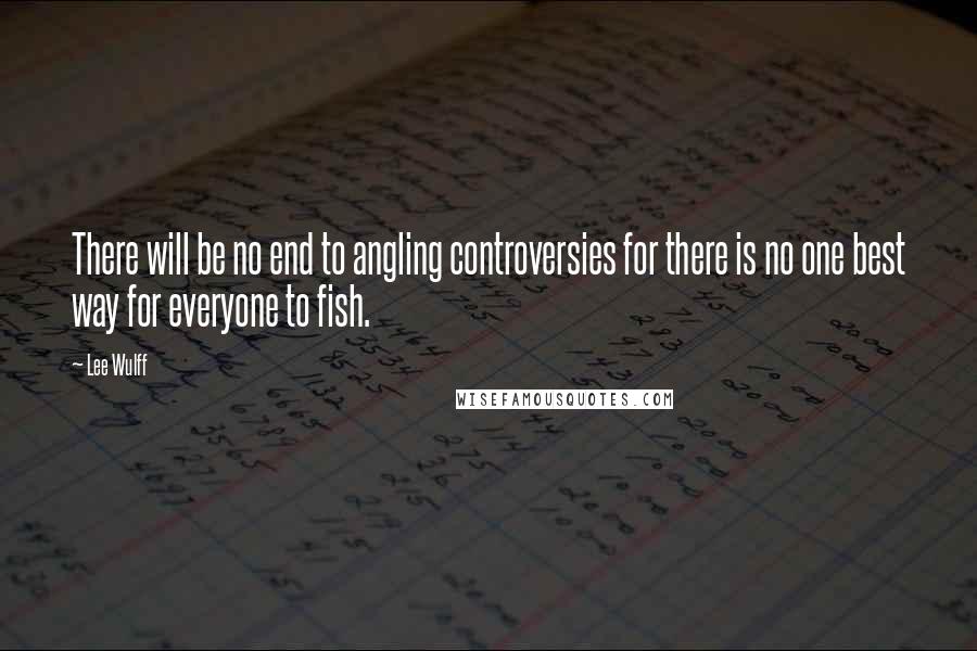 Lee Wulff Quotes: There will be no end to angling controversies for there is no one best way for everyone to fish.