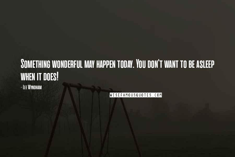 Lee Wyndham Quotes: Something wonderful may happen today. You don't want to be asleep when it does!