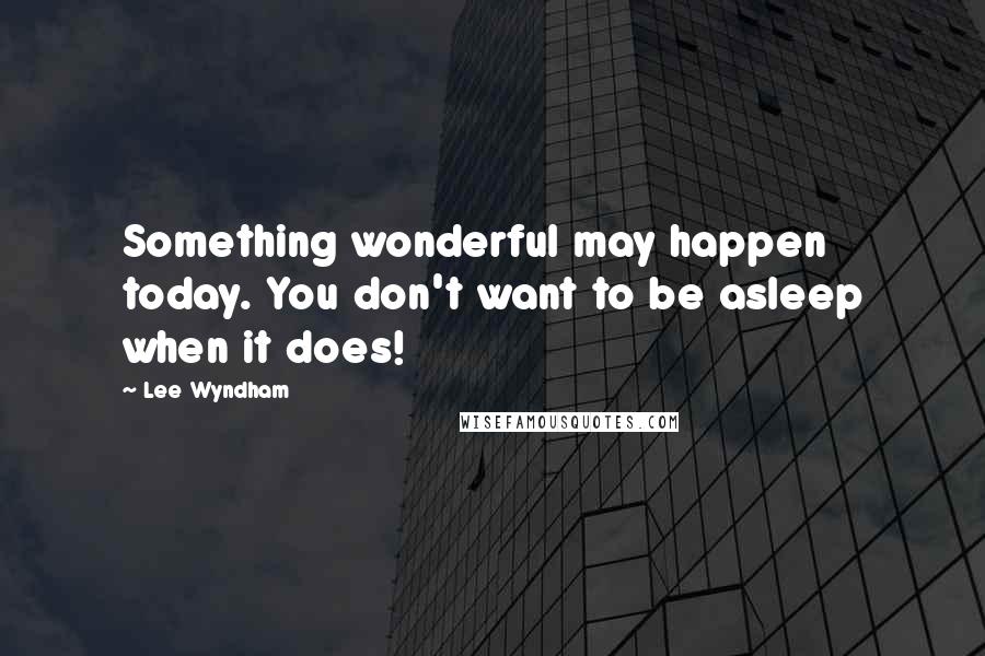 Lee Wyndham Quotes: Something wonderful may happen today. You don't want to be asleep when it does!