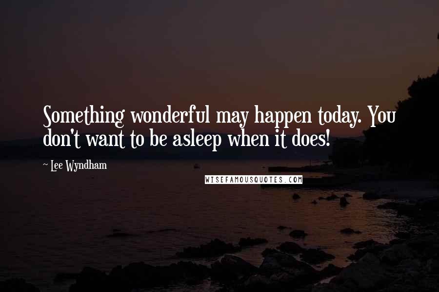 Lee Wyndham Quotes: Something wonderful may happen today. You don't want to be asleep when it does!