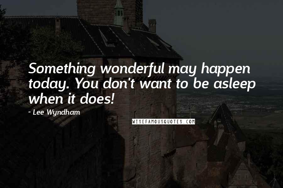 Lee Wyndham Quotes: Something wonderful may happen today. You don't want to be asleep when it does!