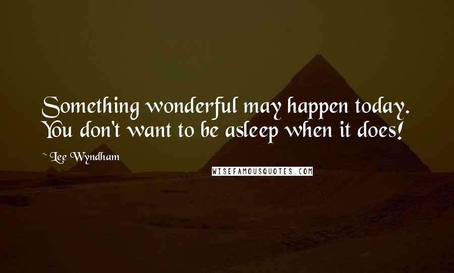 Lee Wyndham Quotes: Something wonderful may happen today. You don't want to be asleep when it does!