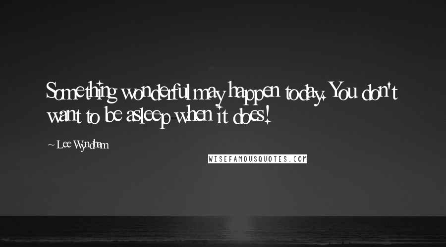 Lee Wyndham Quotes: Something wonderful may happen today. You don't want to be asleep when it does!