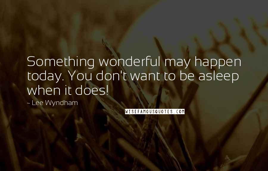 Lee Wyndham Quotes: Something wonderful may happen today. You don't want to be asleep when it does!