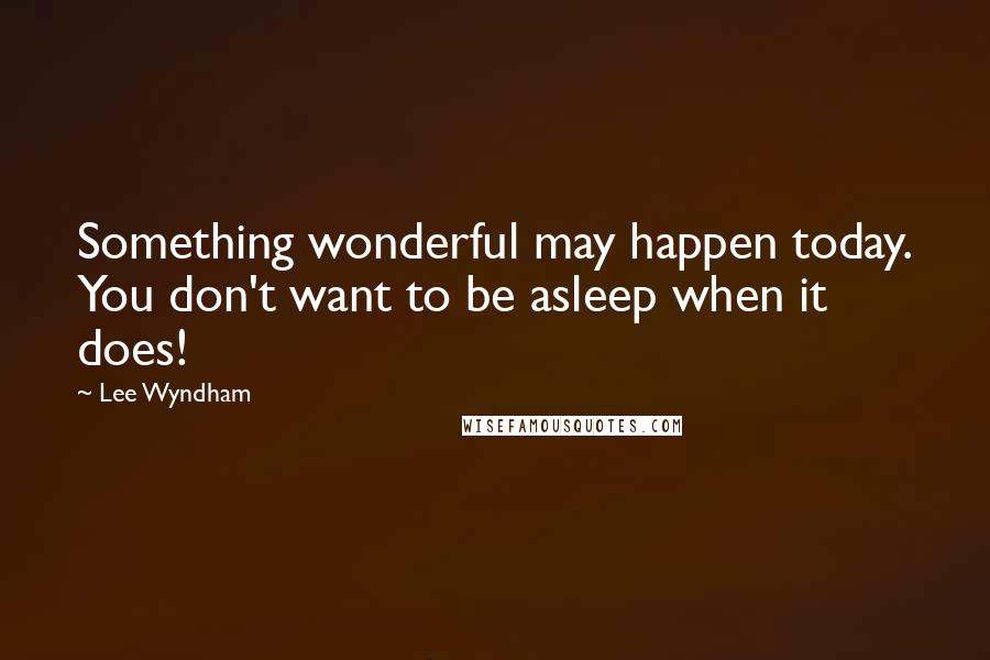 Lee Wyndham Quotes: Something wonderful may happen today. You don't want to be asleep when it does!