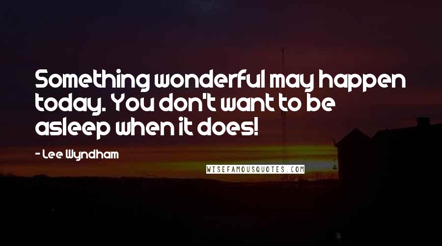 Lee Wyndham Quotes: Something wonderful may happen today. You don't want to be asleep when it does!