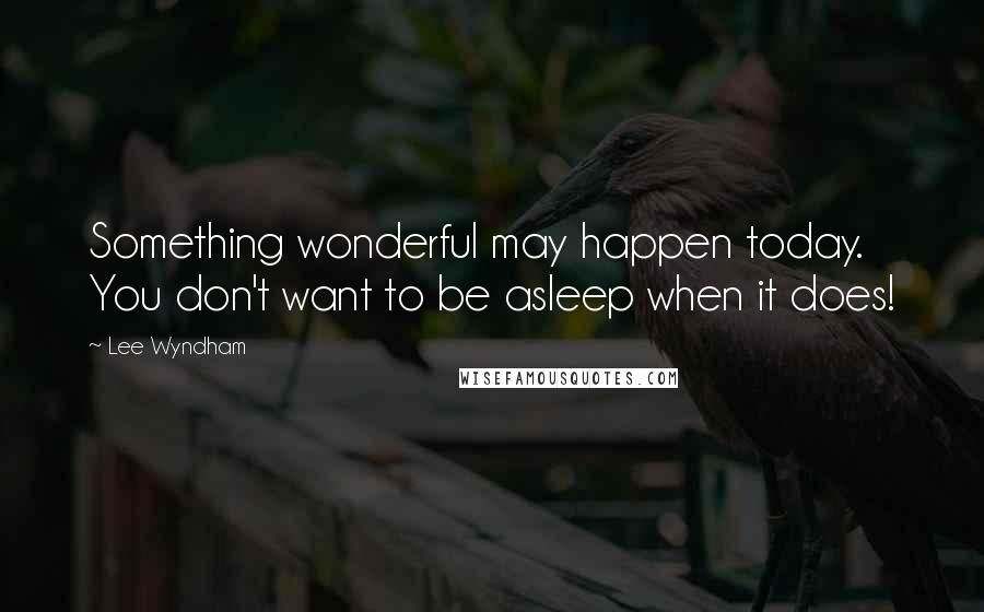 Lee Wyndham Quotes: Something wonderful may happen today. You don't want to be asleep when it does!