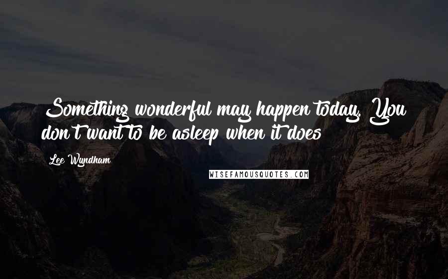 Lee Wyndham Quotes: Something wonderful may happen today. You don't want to be asleep when it does!