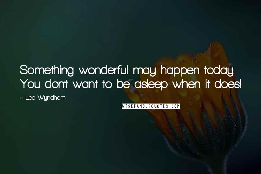 Lee Wyndham Quotes: Something wonderful may happen today. You don't want to be asleep when it does!