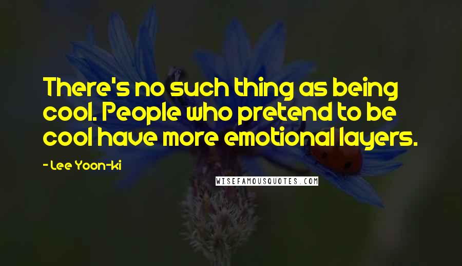 Lee Yoon-ki Quotes: There's no such thing as being cool. People who pretend to be cool have more emotional layers.