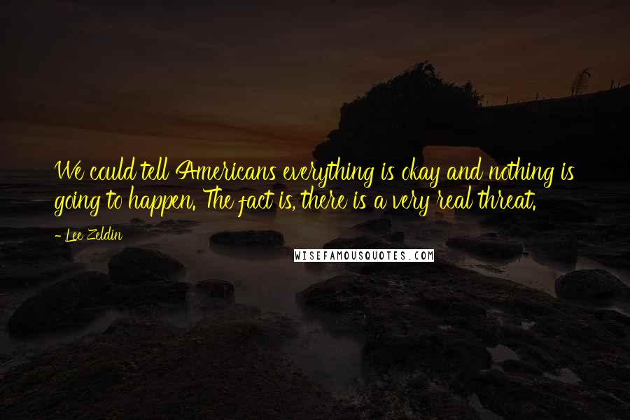 Lee Zeldin Quotes: We could tell Americans everything is okay and nothing is going to happen. The fact is, there is a very real threat.