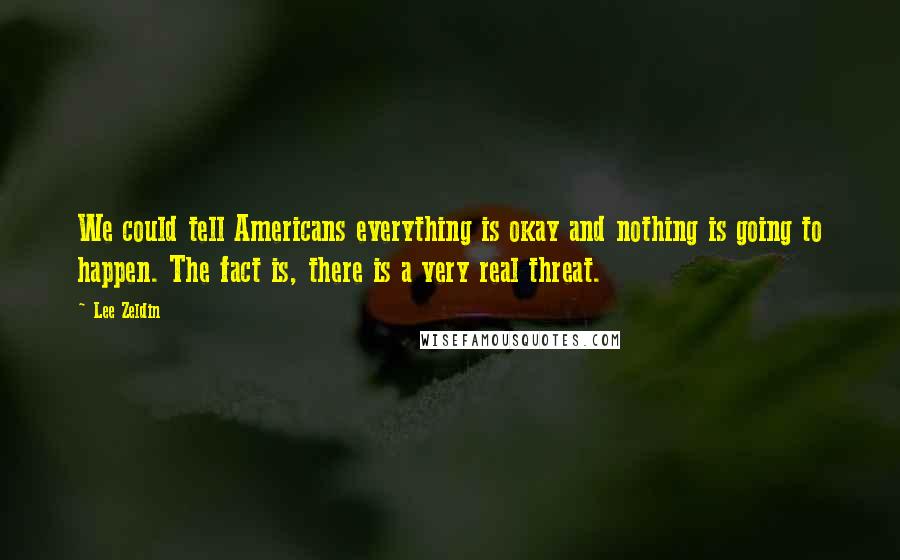 Lee Zeldin Quotes: We could tell Americans everything is okay and nothing is going to happen. The fact is, there is a very real threat.