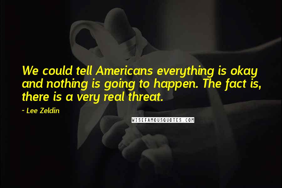 Lee Zeldin Quotes: We could tell Americans everything is okay and nothing is going to happen. The fact is, there is a very real threat.