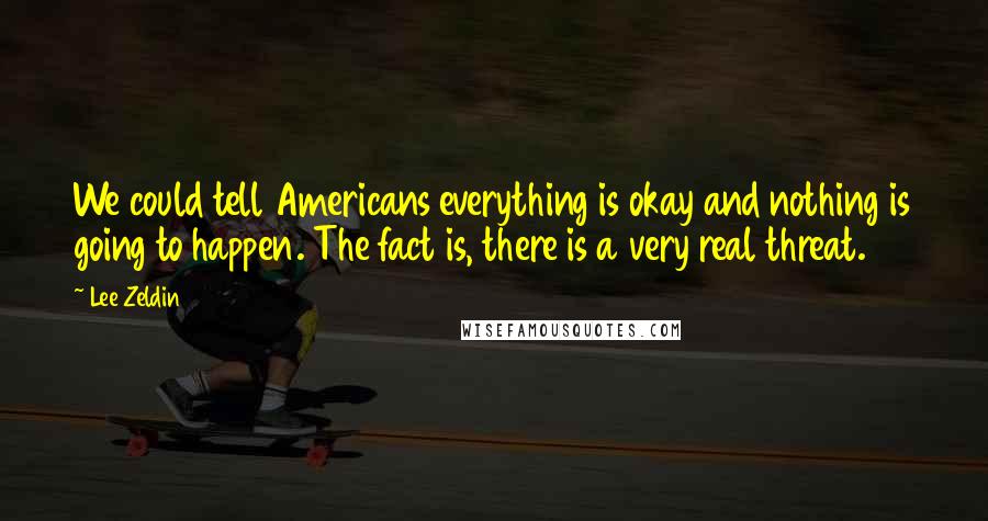 Lee Zeldin Quotes: We could tell Americans everything is okay and nothing is going to happen. The fact is, there is a very real threat.