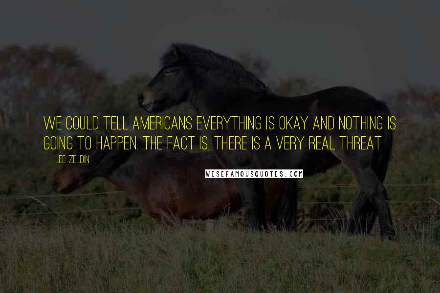 Lee Zeldin Quotes: We could tell Americans everything is okay and nothing is going to happen. The fact is, there is a very real threat.