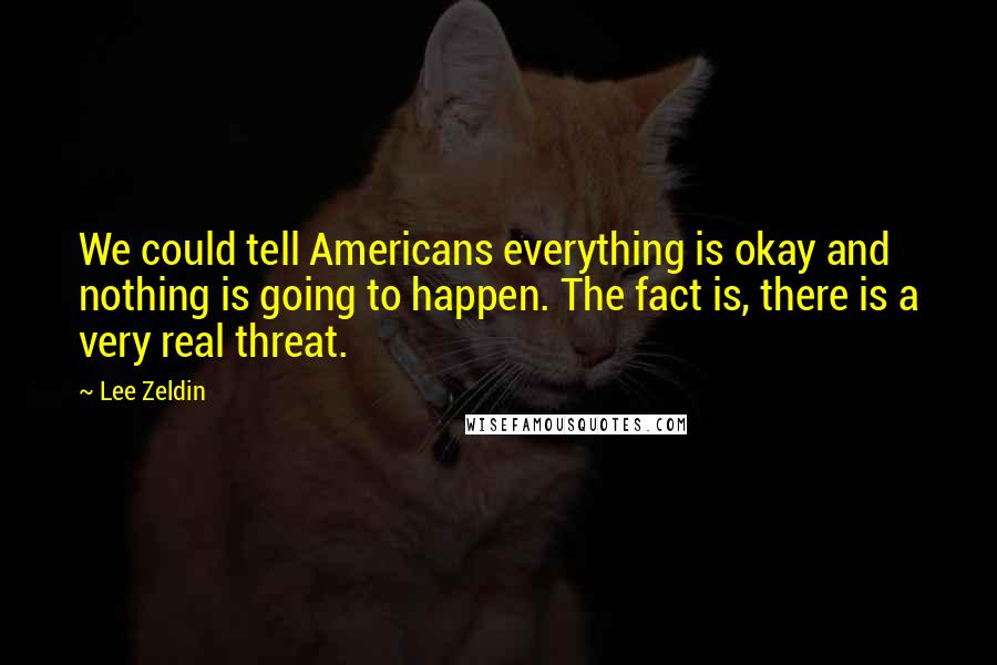 Lee Zeldin Quotes: We could tell Americans everything is okay and nothing is going to happen. The fact is, there is a very real threat.