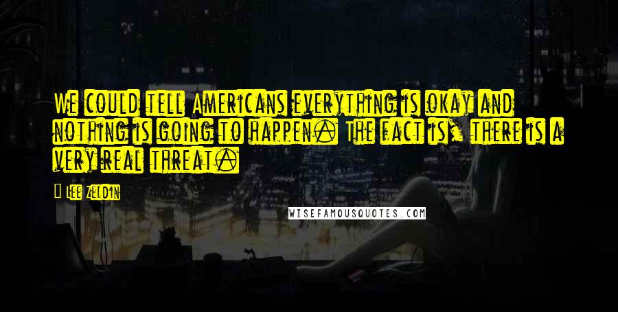 Lee Zeldin Quotes: We could tell Americans everything is okay and nothing is going to happen. The fact is, there is a very real threat.