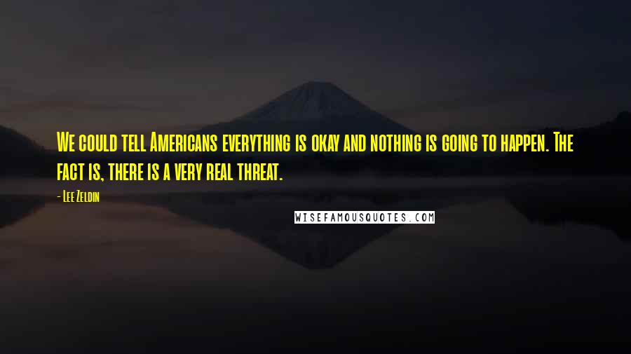 Lee Zeldin Quotes: We could tell Americans everything is okay and nothing is going to happen. The fact is, there is a very real threat.