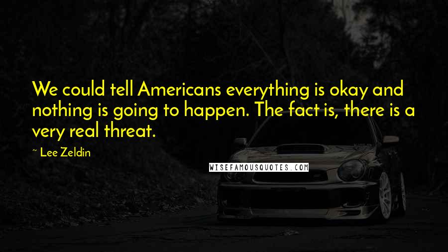 Lee Zeldin Quotes: We could tell Americans everything is okay and nothing is going to happen. The fact is, there is a very real threat.