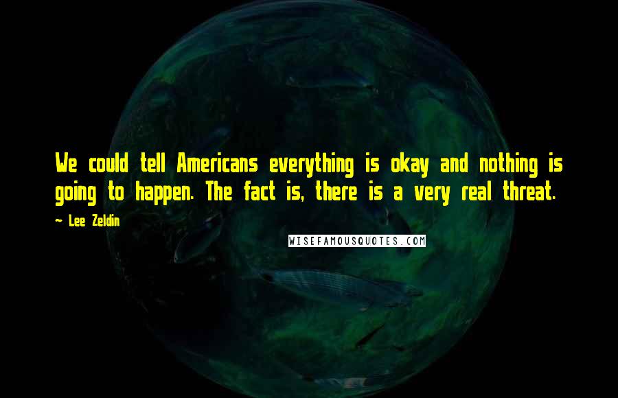 Lee Zeldin Quotes: We could tell Americans everything is okay and nothing is going to happen. The fact is, there is a very real threat.