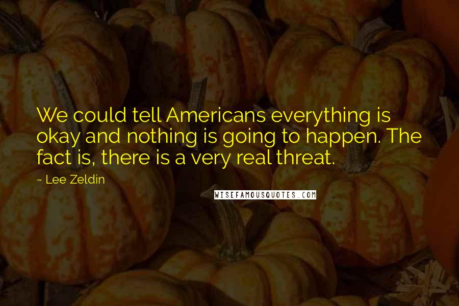 Lee Zeldin Quotes: We could tell Americans everything is okay and nothing is going to happen. The fact is, there is a very real threat.