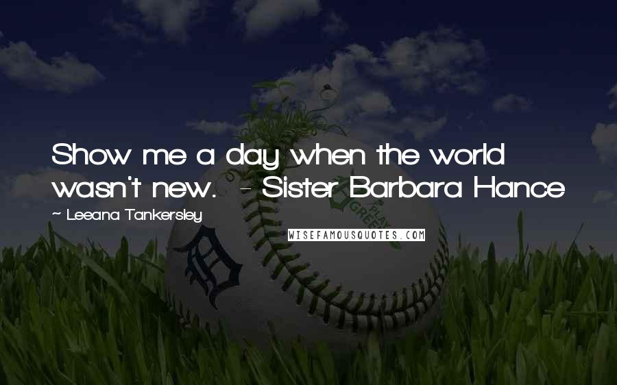 Leeana Tankersley Quotes: Show me a day when the world wasn't new. - Sister Barbara Hance