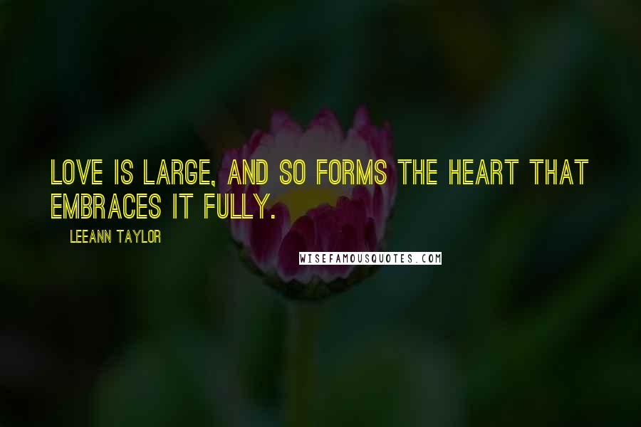 LeeAnn Taylor Quotes: Love is large, and so forms the heart that embraces it fully.