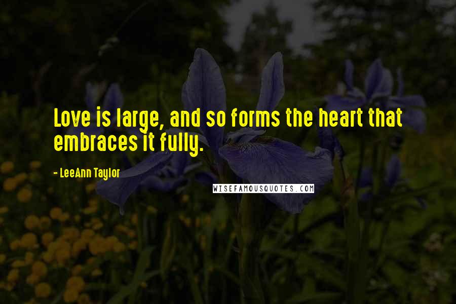 LeeAnn Taylor Quotes: Love is large, and so forms the heart that embraces it fully.
