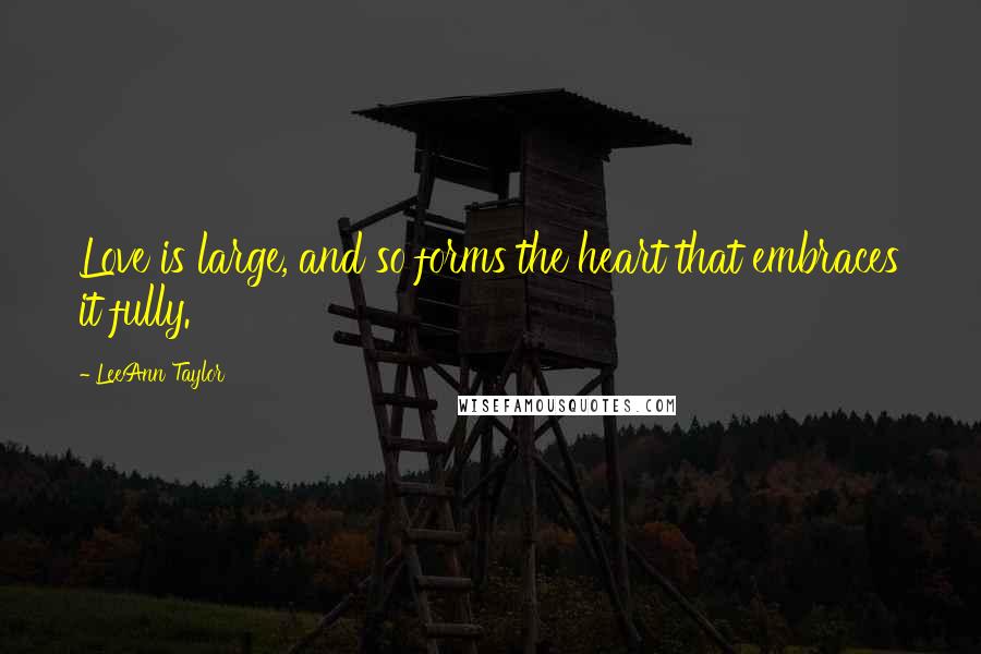 LeeAnn Taylor Quotes: Love is large, and so forms the heart that embraces it fully.