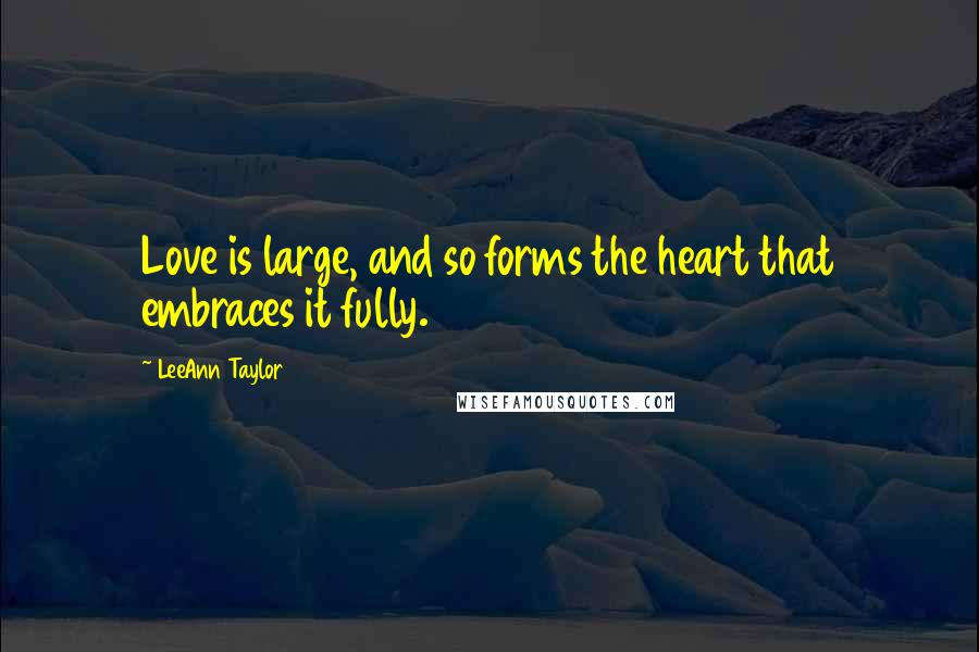 LeeAnn Taylor Quotes: Love is large, and so forms the heart that embraces it fully.
