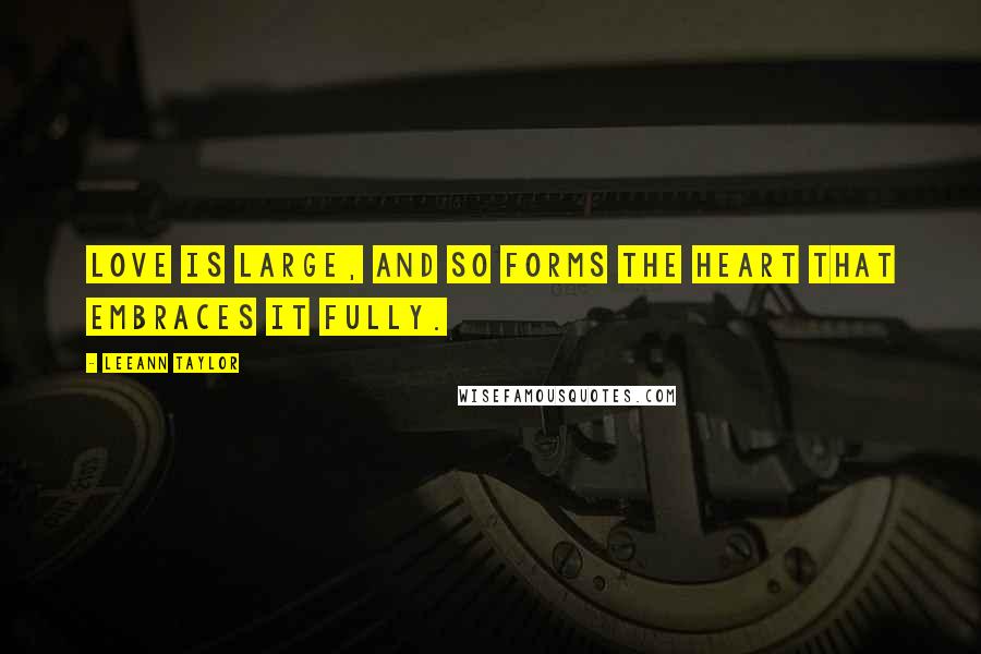 LeeAnn Taylor Quotes: Love is large, and so forms the heart that embraces it fully.