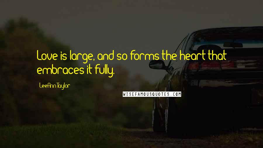 LeeAnn Taylor Quotes: Love is large, and so forms the heart that embraces it fully.