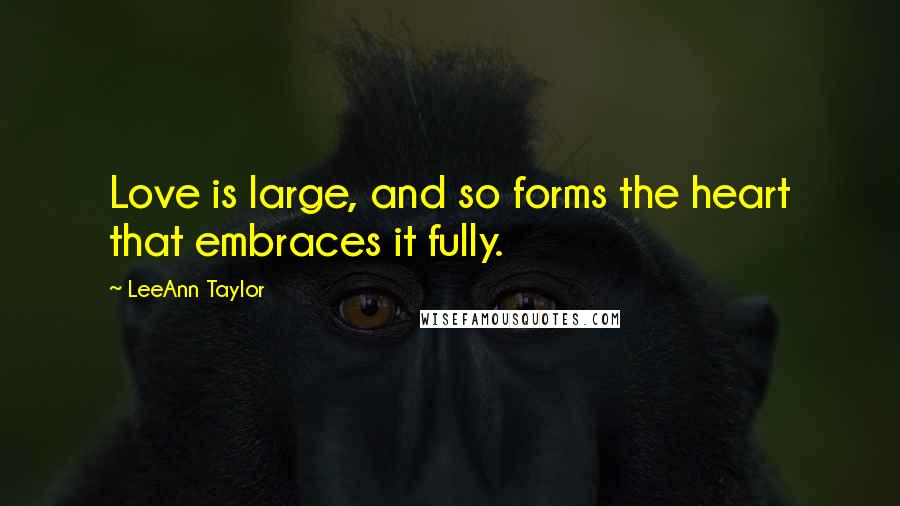 LeeAnn Taylor Quotes: Love is large, and so forms the heart that embraces it fully.