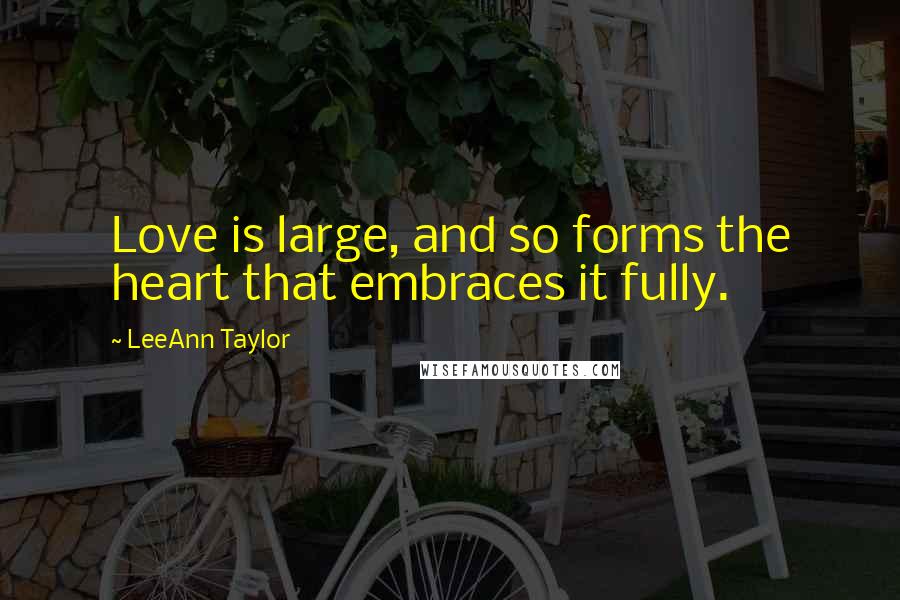 LeeAnn Taylor Quotes: Love is large, and so forms the heart that embraces it fully.