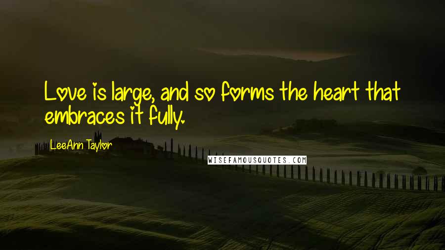 LeeAnn Taylor Quotes: Love is large, and so forms the heart that embraces it fully.