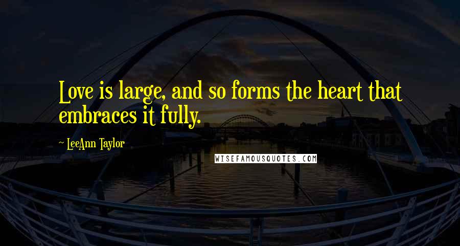 LeeAnn Taylor Quotes: Love is large, and so forms the heart that embraces it fully.