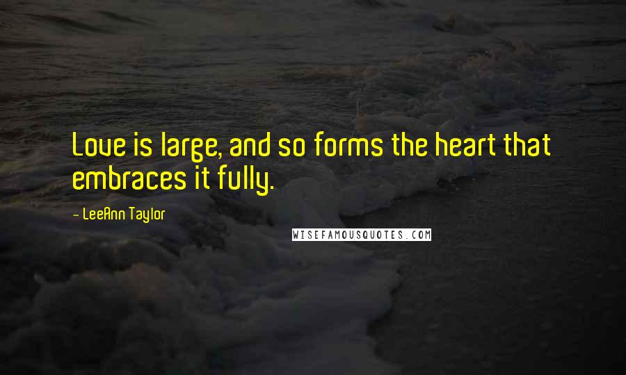 LeeAnn Taylor Quotes: Love is large, and so forms the heart that embraces it fully.