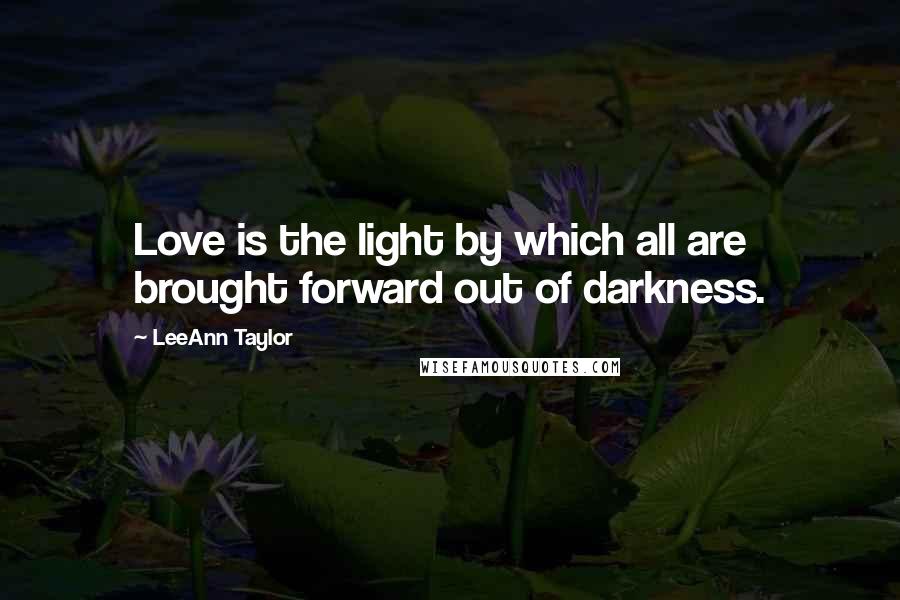 LeeAnn Taylor Quotes: Love is the light by which all are brought forward out of darkness.