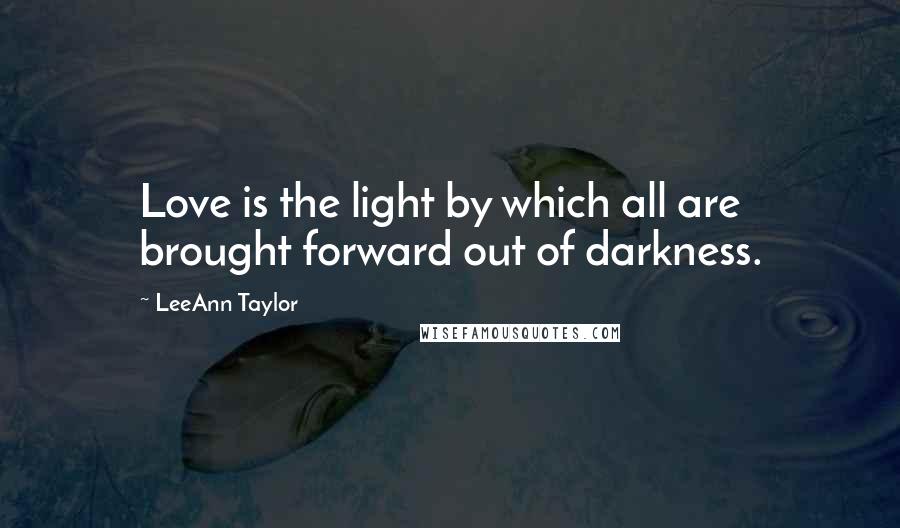 LeeAnn Taylor Quotes: Love is the light by which all are brought forward out of darkness.