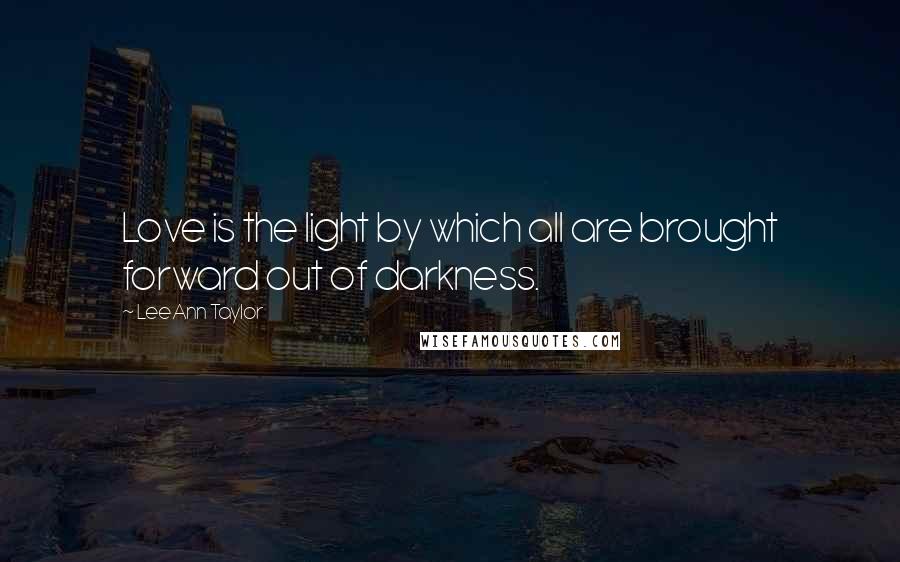 LeeAnn Taylor Quotes: Love is the light by which all are brought forward out of darkness.