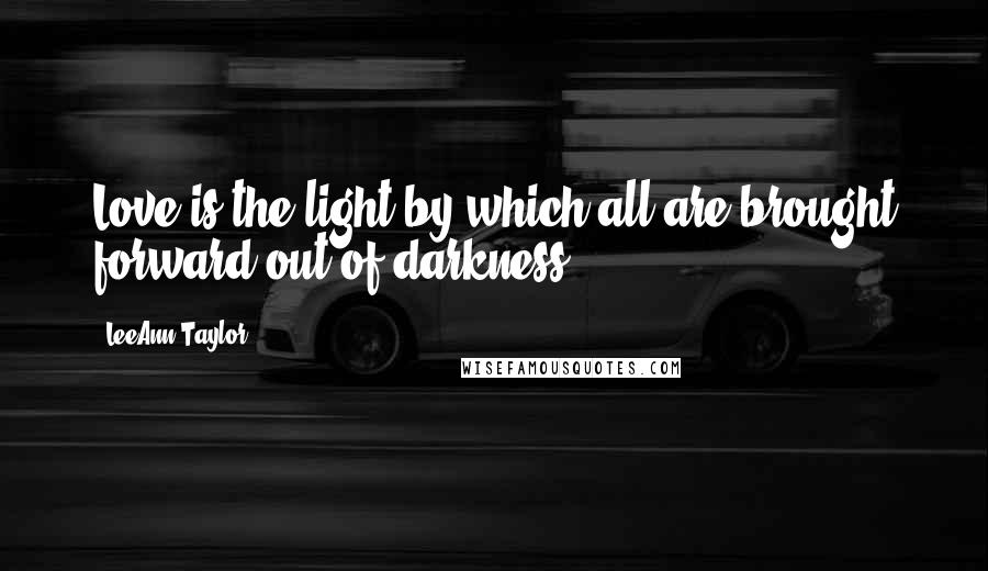 LeeAnn Taylor Quotes: Love is the light by which all are brought forward out of darkness.