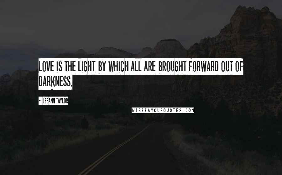 LeeAnn Taylor Quotes: Love is the light by which all are brought forward out of darkness.