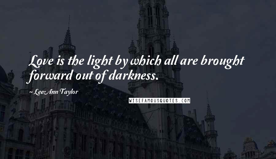 LeeAnn Taylor Quotes: Love is the light by which all are brought forward out of darkness.