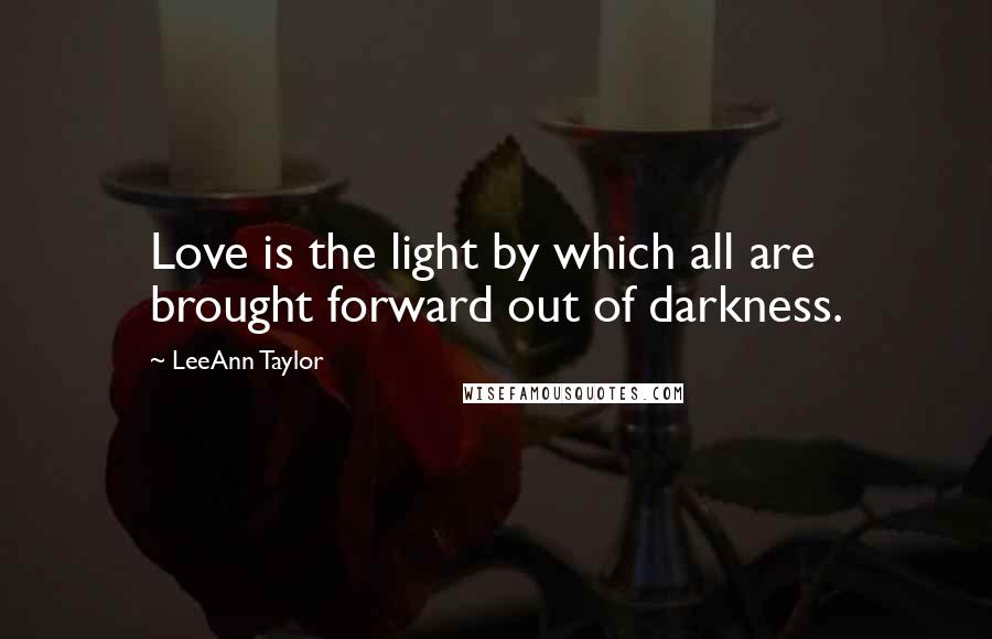 LeeAnn Taylor Quotes: Love is the light by which all are brought forward out of darkness.