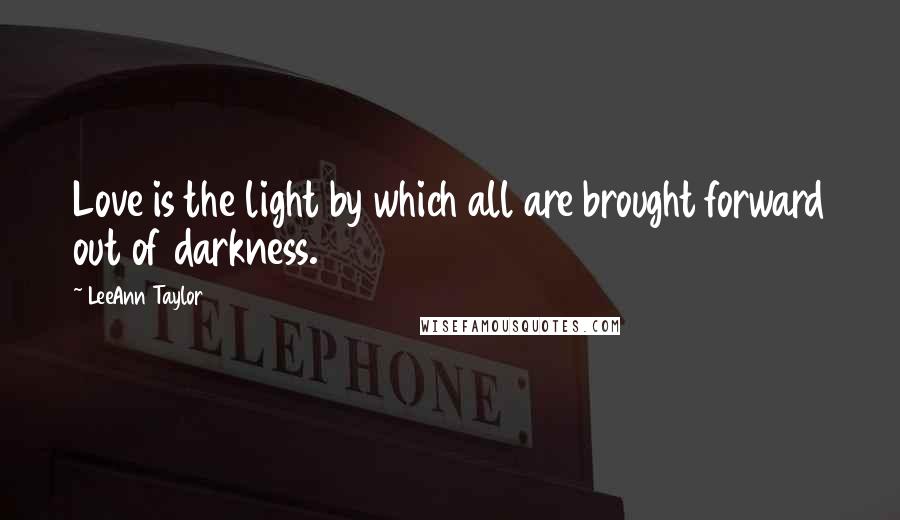 LeeAnn Taylor Quotes: Love is the light by which all are brought forward out of darkness.